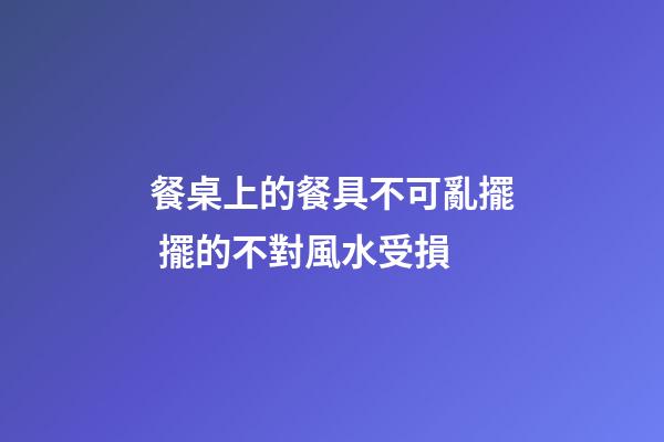 餐桌上的餐具不可亂擺 擺的不對風水受損